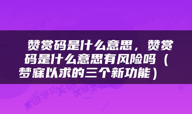  赞赏码是什么意思，赞赏码是什么意思有风险吗（梦寐以求的三个新功能） 
