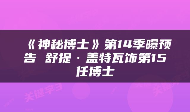 《神秘博士》第14季曝预告 舒提·盖特瓦饰第15任博士