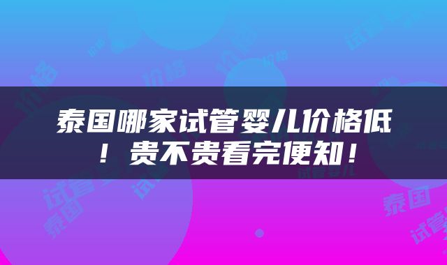 泰国哪家试管婴儿价格低！贵不贵看完便知！