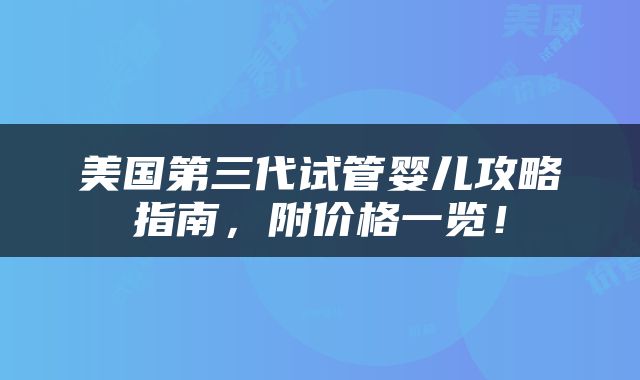 美国第三代试管婴儿攻略指南，附价格一览！