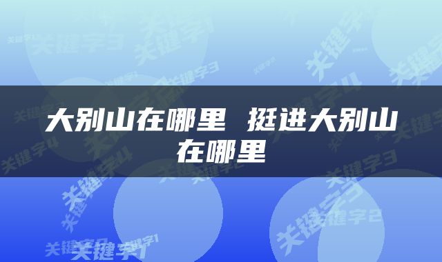 大别山在哪里 挺进大别山在哪里