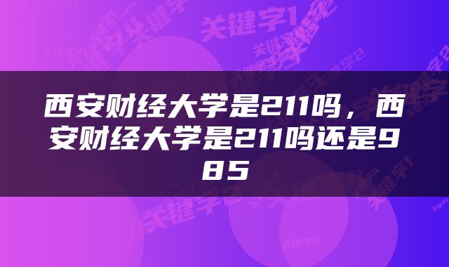 西安财经大学是211吗，西安财经大学是211吗还是985