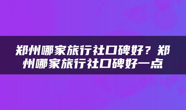 郑州哪家旅行社口碑好？郑州哪家旅行社口碑好一点