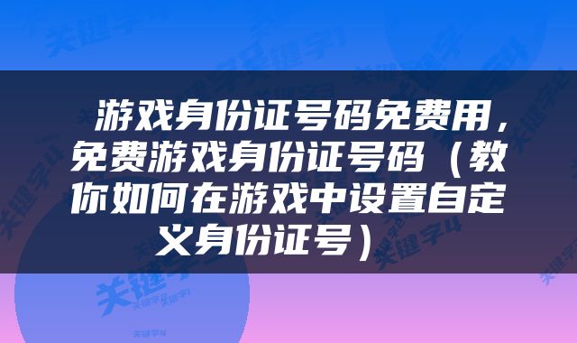  游戏身份证号码免费用，免费游戏身份证号码（教你如何在游戏中设置自定义身份证号） 