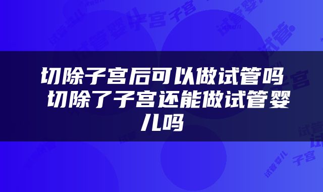 切除子宫后可以做试管吗 切除了子宫还能做试管婴儿吗