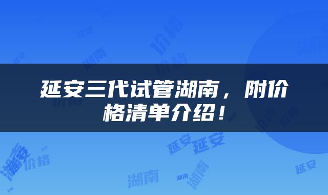 延安三代试管湖南，附价格清单介绍！