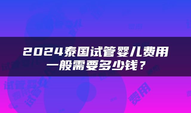 2024泰国试管婴儿费用一般需要多少钱？