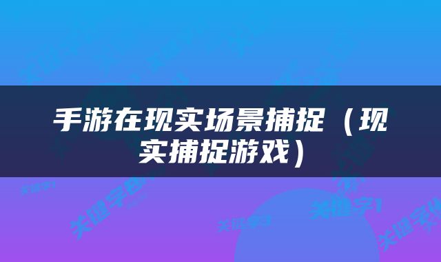 手游在现实场景捕捉（现实捕捉游戏）