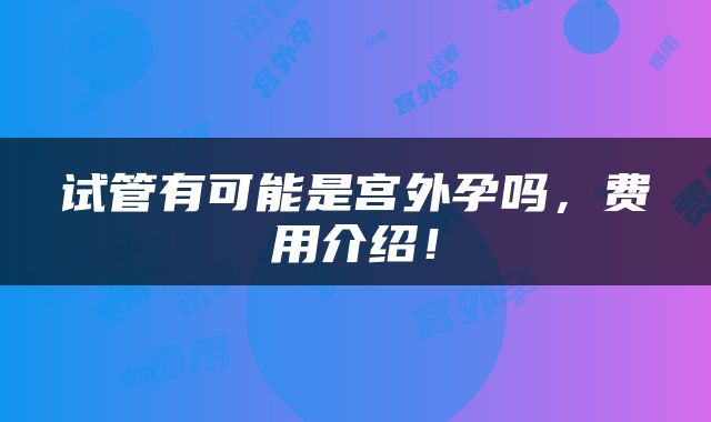 试管有可能是宫外孕吗，费用介绍！
