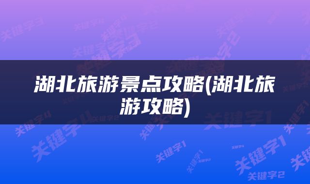 湖北旅游景点攻略(湖北旅游攻略)