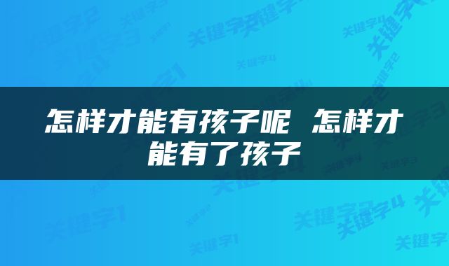 怎样才能有孩子呢 怎样才能有了孩子