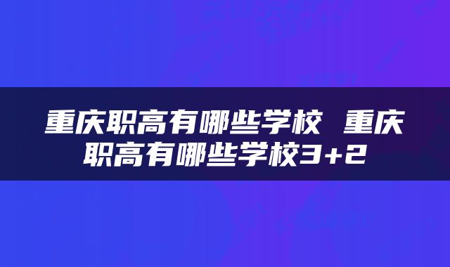 重庆职高有哪些学校 重庆职高有哪些学校3+2