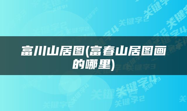 富川山居图(富春山居图画的哪里)