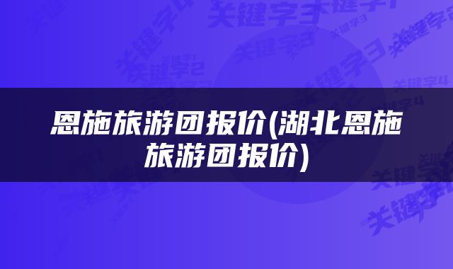 恩施旅游团报价(湖北恩施旅游团报价)