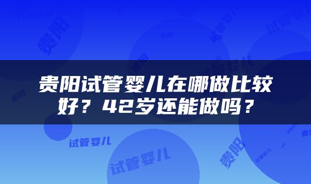贵阳试管婴儿在哪做比较好？42岁还能做吗？