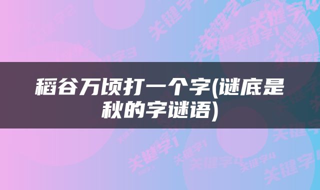稻谷万顷打一个字(谜底是秋的字谜语)