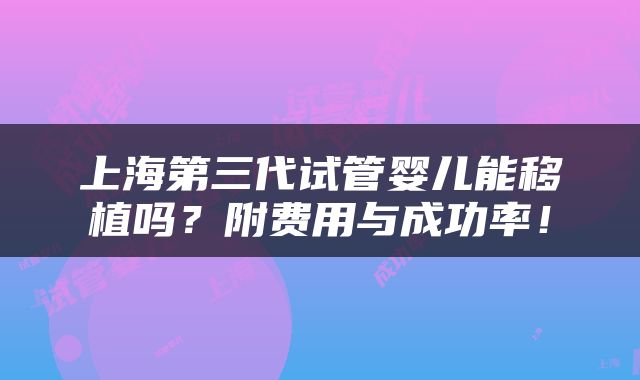 上海第三代试管婴儿能移植吗？附费用与成功率！