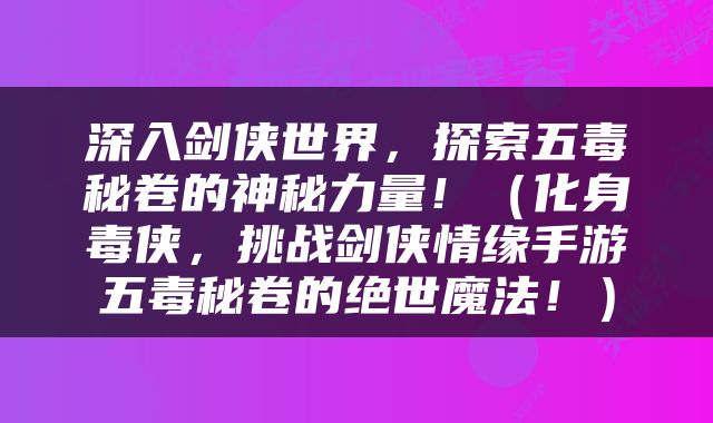 深入剑侠世界，探索五毒秘卷的神秘力量！（化身毒侠，挑战剑侠情缘手游五毒秘卷的绝世魔法！）