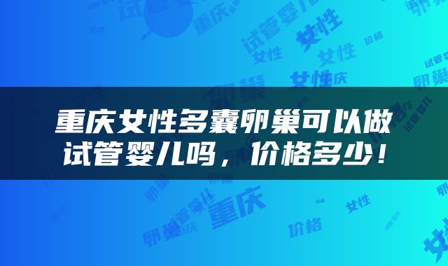 重庆女性多囊卵巢可以做试管婴儿吗，价格多少！