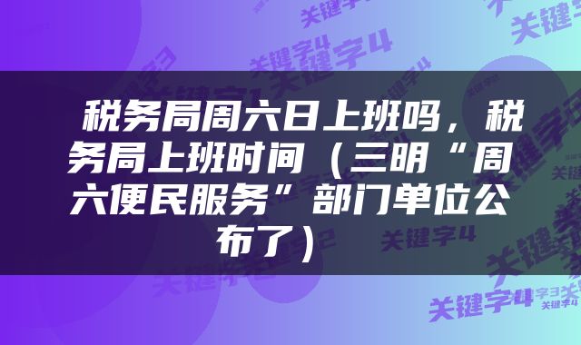  税务局周六日上班吗，税务局上班时间（三明“周六便民服务”部门单位公布了） 