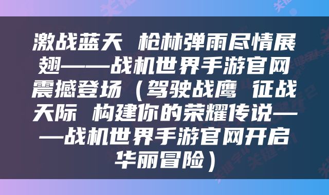 激战蓝天 枪林弹雨尽情展翅——战机世界手游官网震撼登场（驾驶战鹰 征战天际 构建你的荣耀传说——战机世界手游官网开启华丽冒险）