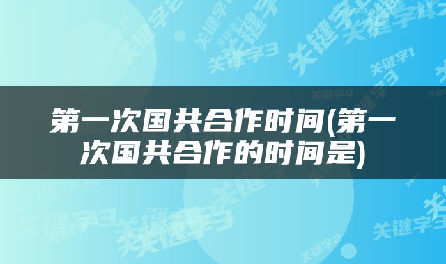 第一次国共合作时间(第一次国共合作的时间是)