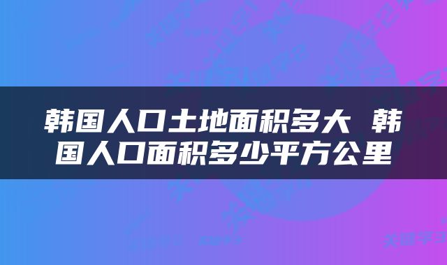 韩国人口土地面积多大 韩国人口面积多少平方公里