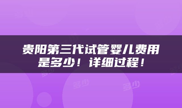 贵阳第三代试管婴儿费用是多少！详细过程！