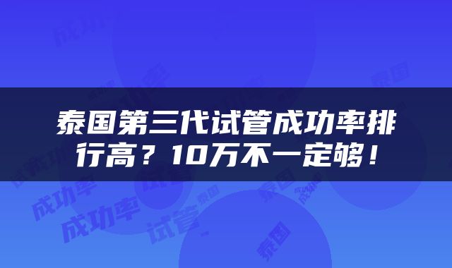 泰国第三代试管成功率排行高？10万不一定够！