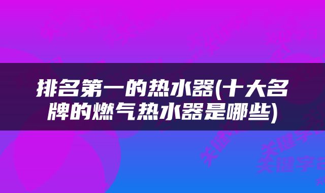 排名第一的热水器(十大名牌的燃气热水器是哪些)