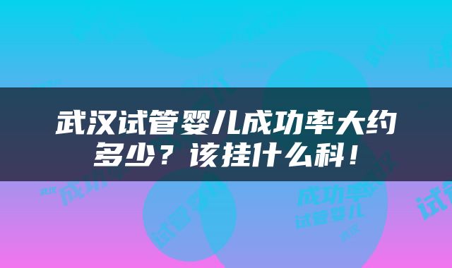 武汉试管婴儿成功率大约多少？该挂什么科！
