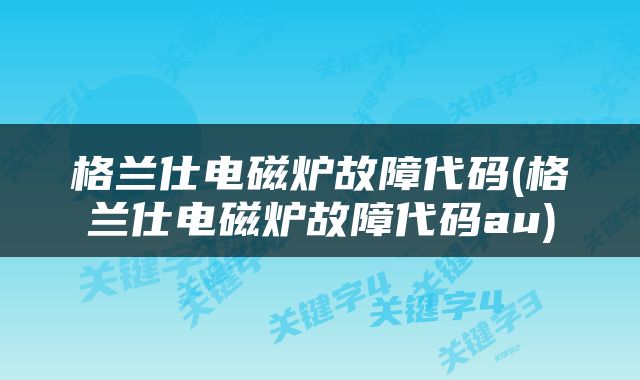 格兰仕电磁炉故障代码(格兰仕电磁炉故障代码au)