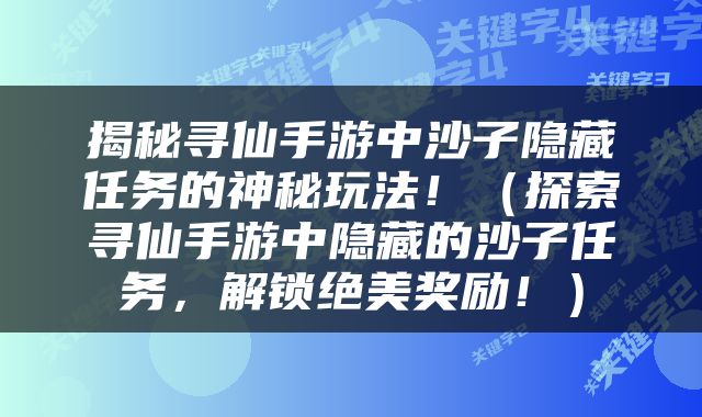 揭秘寻仙手游中沙子隐藏任务的神秘玩法！（探索寻仙手游中隐藏的沙子任务，解锁绝美奖励！）
