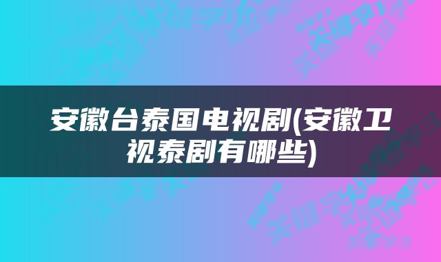 安徽台泰国电视剧(安徽卫视泰剧有哪些)