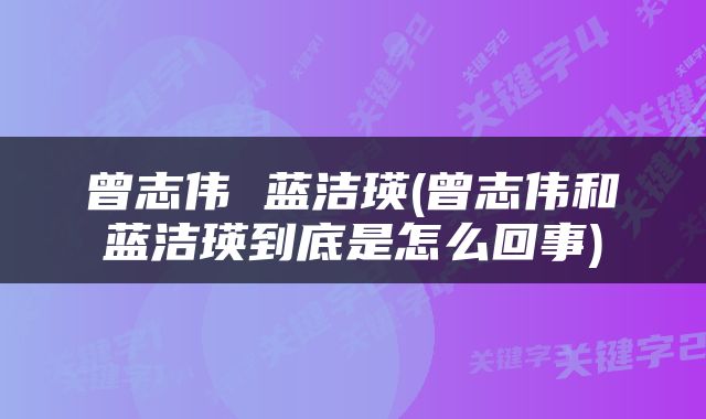 曾志伟 蓝洁瑛(曾志伟和蓝洁瑛到底是怎么回事)