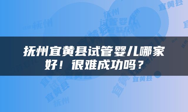 抚州宜黄县试管婴儿哪家好！很难成功吗？
