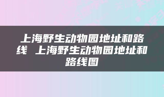 上海野生动物园地址和路线 上海野生动物园地址和路线图