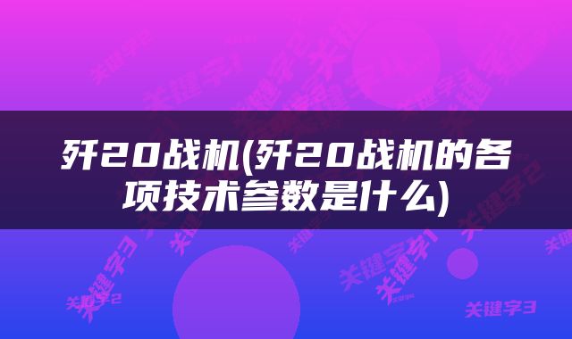 歼20战机(歼20战机的各项技术参数是什么)