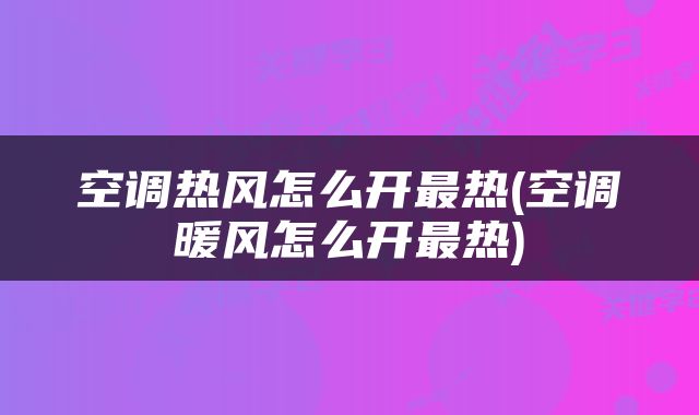 空调热风怎么开最热(空调暖风怎么开最热)