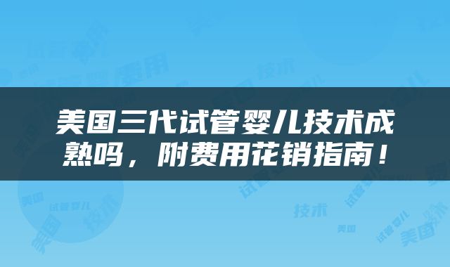 美国三代试管婴儿技术成熟吗，附费用花销指南！