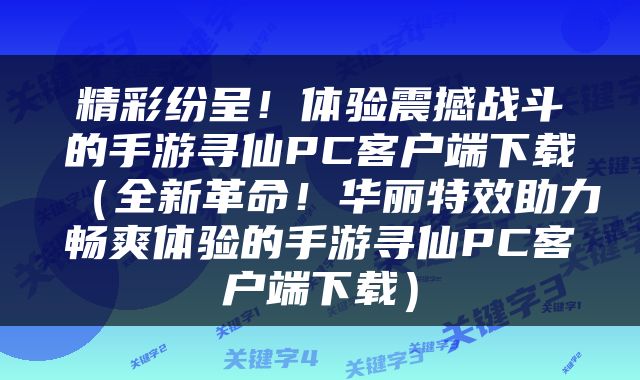 精彩纷呈！体验震撼战斗的手游寻仙PC客户端下载（全新革命！华丽特效助力畅爽体验的手游寻仙PC客户端下载）