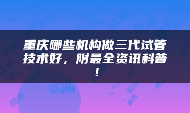 重庆哪些机构做三代试管技术好，附最全资讯科普！