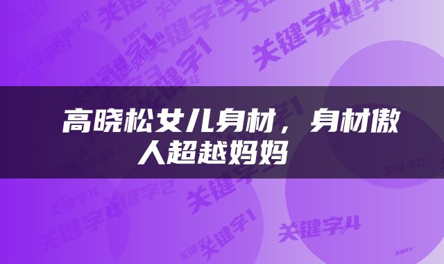  高晓松女儿身材，身材傲人超越妈妈 