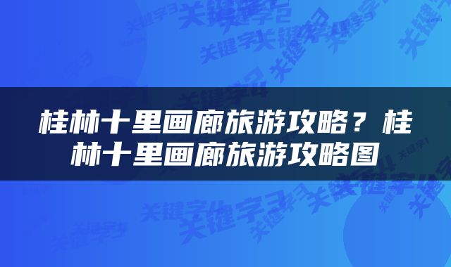 桂林十里画廊旅游攻略？桂林十里画廊旅游攻略图
