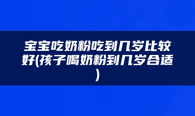 宝宝吃奶粉吃到几岁比较好(孩子喝奶粉到几岁合适)