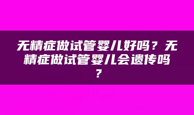 无精症做试管婴儿好吗？无精症做试管婴儿会遗传吗？