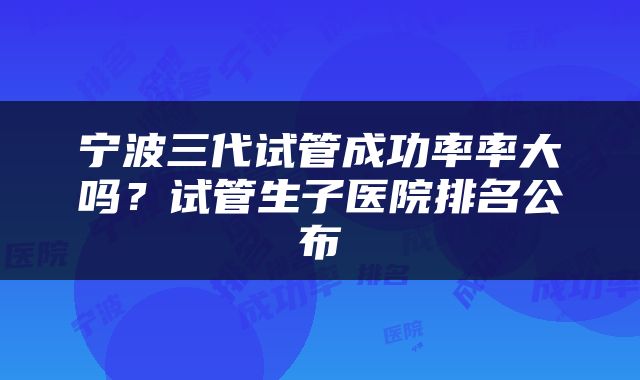 宁波三代试管成功率率大吗？试管生子医院排名公布