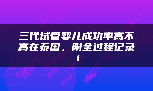 三代试管婴儿成功率高不高在泰国，附全过程记录！