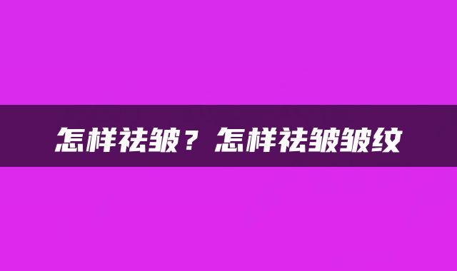 怎样祛皱？怎样祛皱皱纹