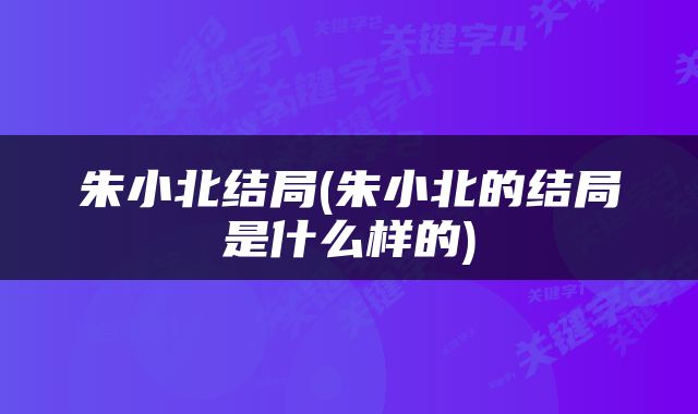 朱小北结局(朱小北的结局是什么样的)